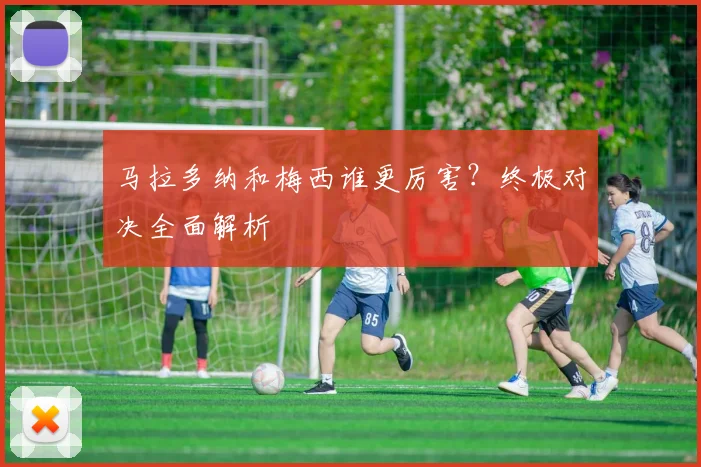 马拉多纳和梅西谁更厉害？终极对决全面解析