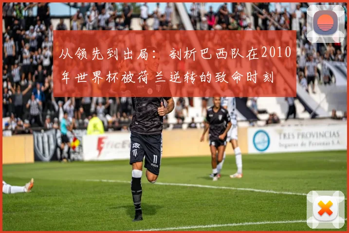 从领先到出局：剖析巴西队在2010年世界杯被荷兰逆转的致命时刻