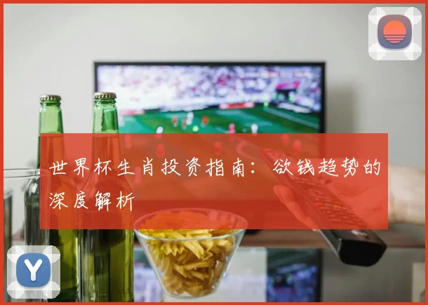世界杯生肖投资指南：欲钱趋势的深度解析