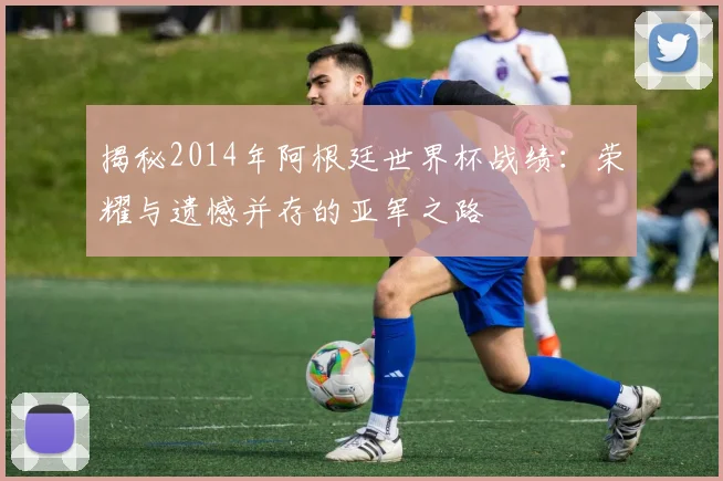揭秘2014年阿根廷世界杯战绩：荣耀与遗憾并存的亚军之路