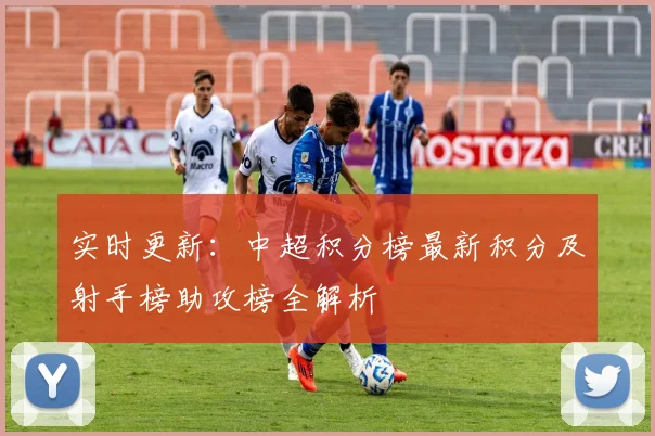 实时更新：中超积分榜最新积分及射手榜助攻榜全解析