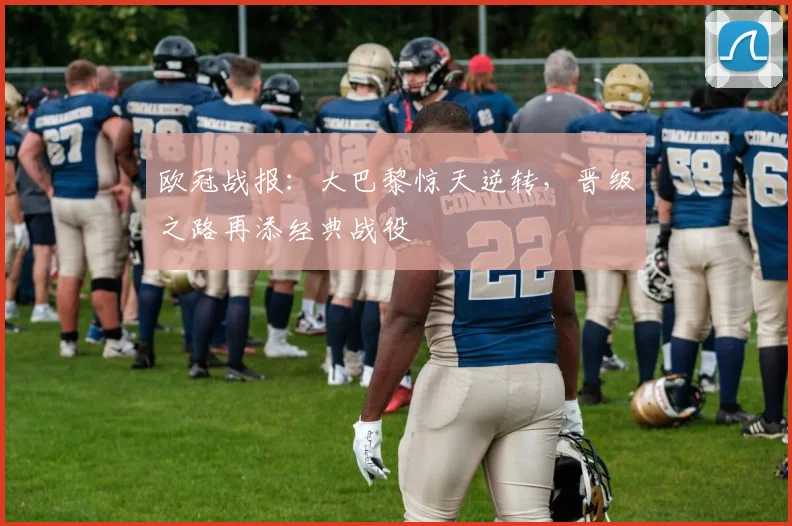 欧冠战报：大巴黎惊天逆转，晋级之路再添经典战役