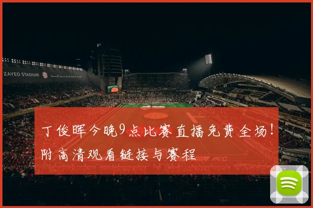 丁俊晖今晚9点比赛直播免费全场！附高清观看链接与赛程
