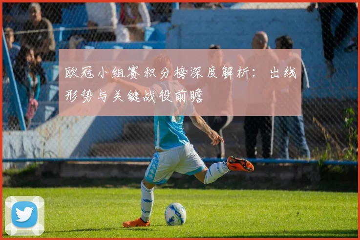 欧冠小组赛积分榜深度解析：出线形势与关键战役前瞻
