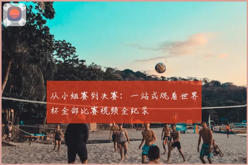 从小组赛到决赛：一站式观看世界杯全部比赛视频全纪录