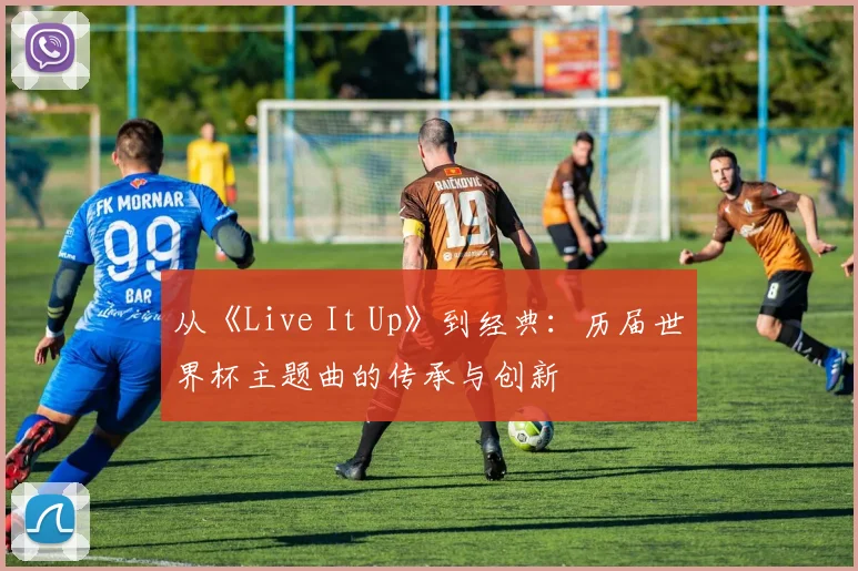 从《Live It Up》到经典：历届世界杯主题曲的传承与创新