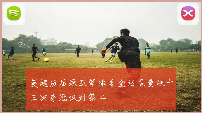 英超历届冠亚军排名全记录曼联十三次夺冠仅列第二