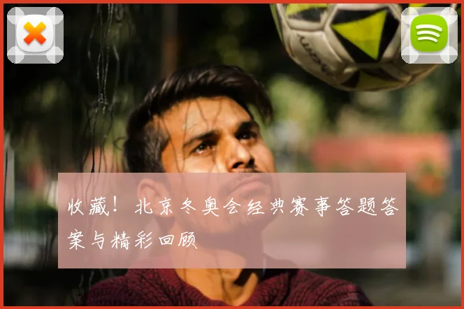 收藏！北京冬奥会经典赛事答题答案与精彩回顾
