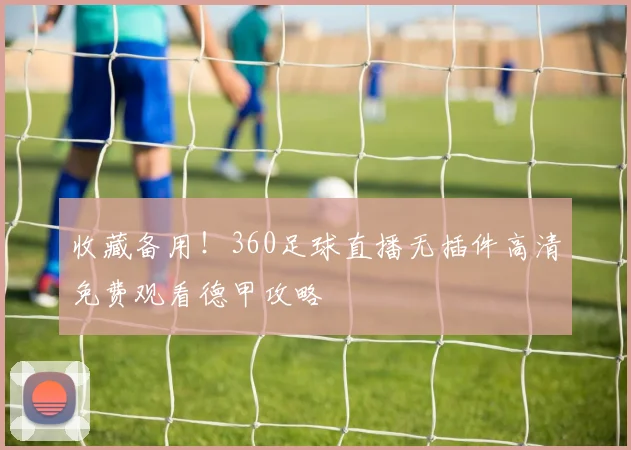 收藏备用！360足球直播无插件高清免费观看德甲攻略
