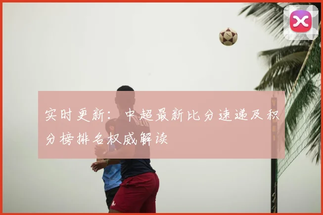 实时更新：中超最新比分速递及积分榜排名权威解读