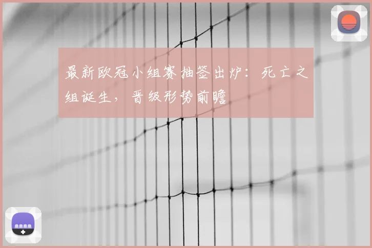 最新欧冠小组赛抽签出炉：死亡之组诞生，晋级形势前瞻