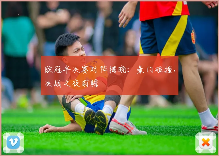 欧冠半决赛对阵揭晓：豪门碰撞，决战之夜前瞻