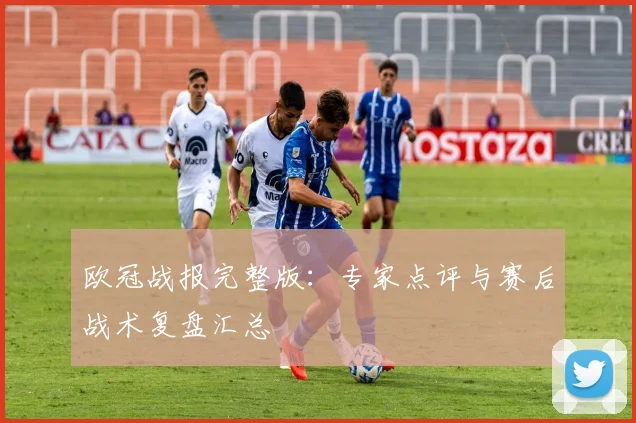 欧冠战报完整版：专家点评与赛后战术复盘汇总