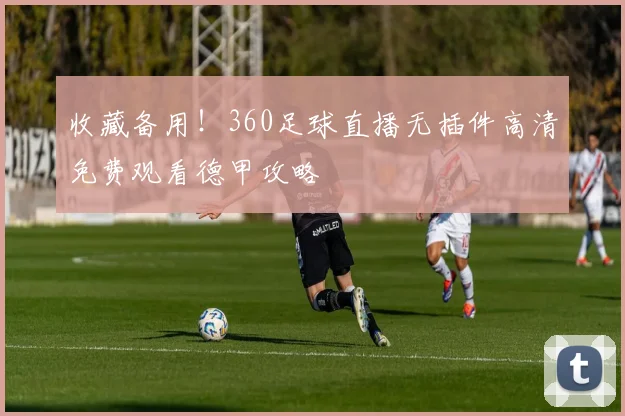 收藏备用！360足球直播无插件高清免费观看德甲攻略