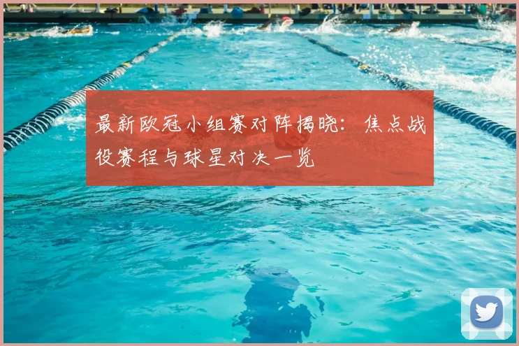最新欧冠小组赛对阵揭晓：焦点战役赛程与球星对决一览