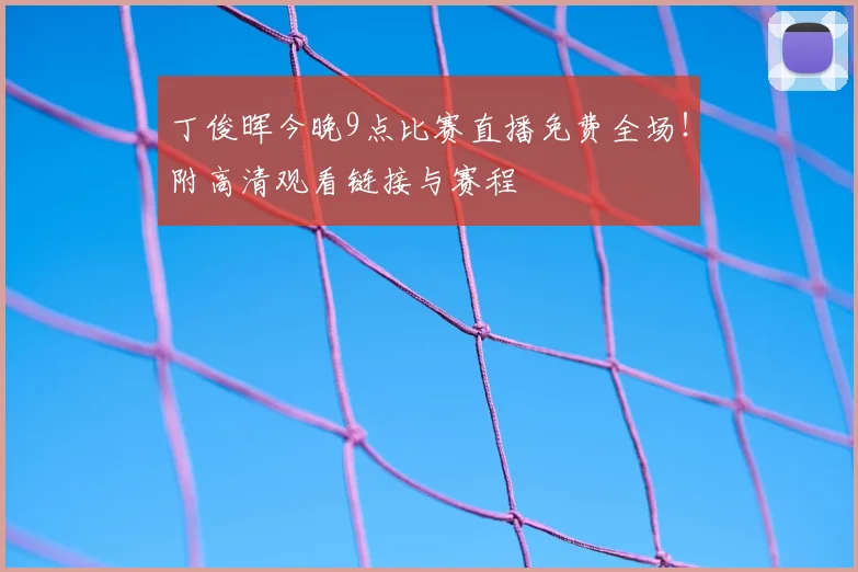 丁俊晖今晚9点比赛直播免费全场！附高清观看链接与赛程