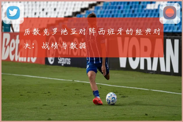 历数克罗地亚对阵西班牙的经典对决：战绩与数据