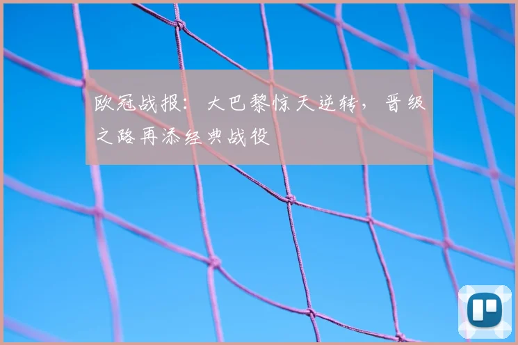 欧冠战报：大巴黎惊天逆转，晋级之路再添经典战役