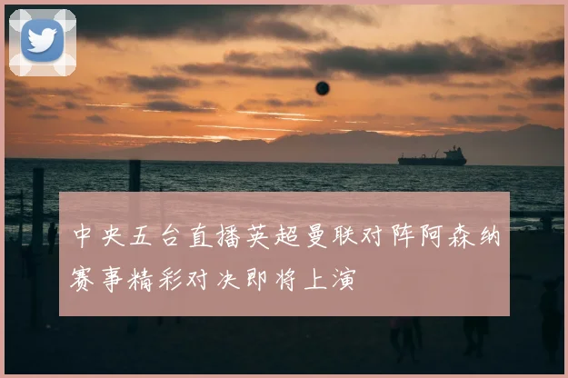 中央五台直播英超曼联对阵阿森纳赛事精彩对决即将上演