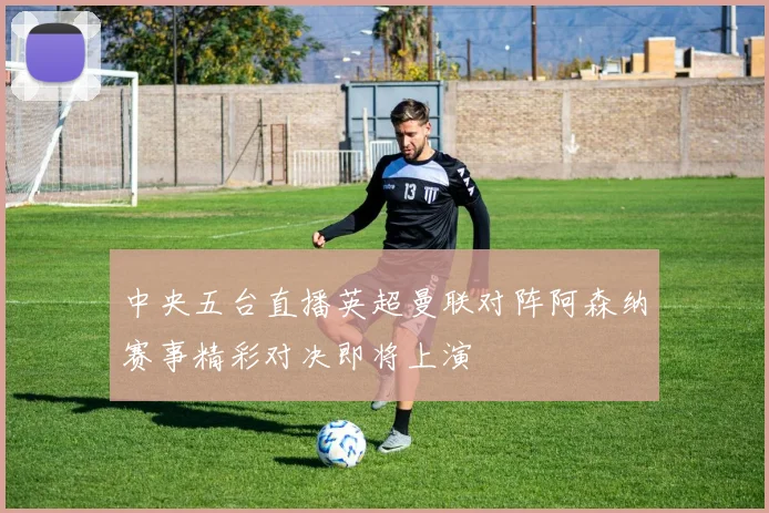 中央五台直播英超曼联对阵阿森纳赛事精彩对决即将上演