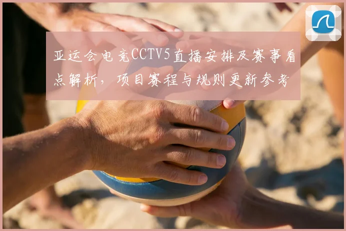 亚运会电竞CCTV5直播安排及赛事看点解析，项目赛程与规则更新参考