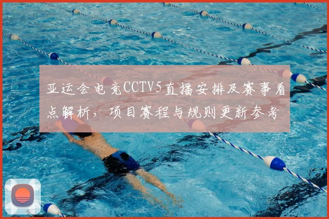 亚运会电竞CCTV5直播安排及赛事看点解析，项目赛程与规则更新参考