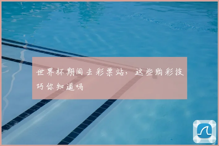 世界杯期间去彩票站，这些购彩技巧你知道吗