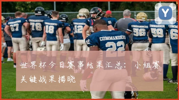 世界杯今日赛事结果汇总：小组赛关键战果揭晓