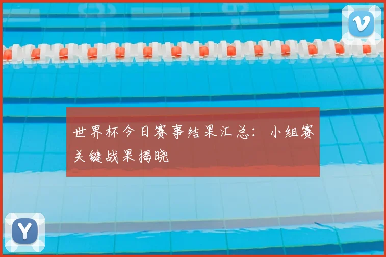世界杯今日赛事结果汇总：小组赛关键战果揭晓