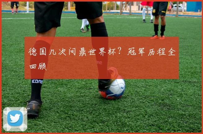德国几次问鼎世界杯？冠军历程全回顾