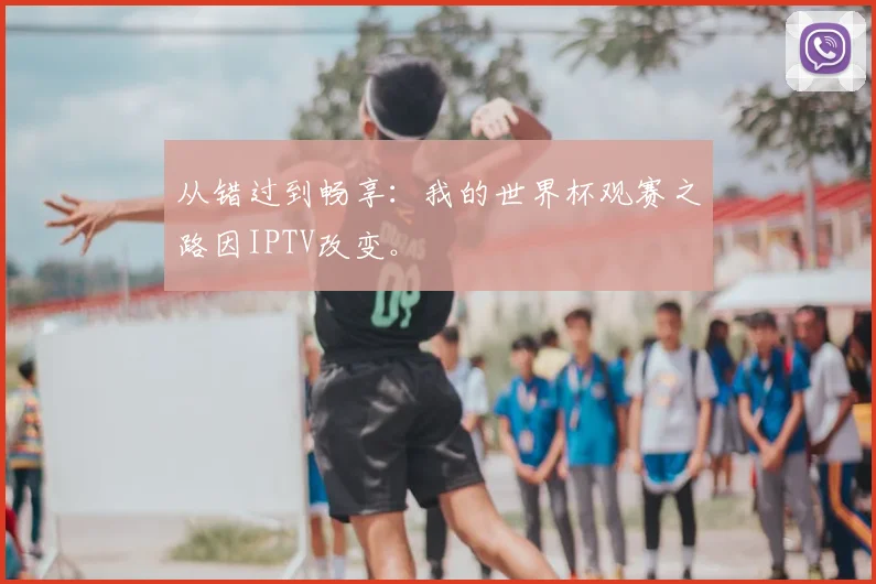 从错过到畅享：我的世界杯观赛之路因IPTV改变。