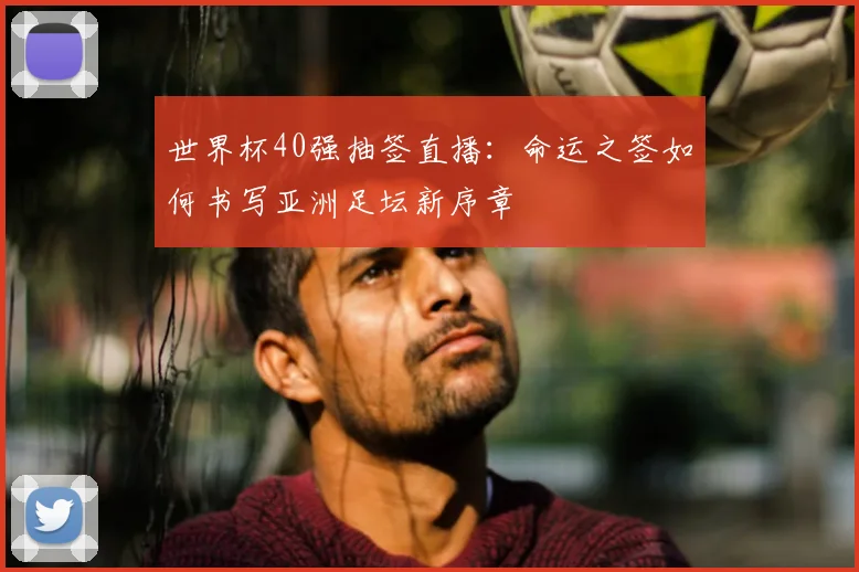 世界杯40强抽签直播:命运之签如何书写亚洲足坛新序章