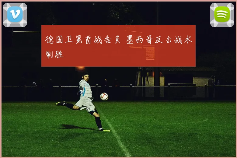 德国卫冕首战告负 墨西哥反击战术制胜