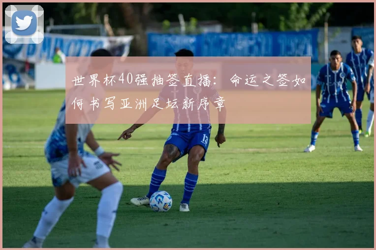 世界杯40强抽签直播:命运之签如何书写亚洲足坛新序章