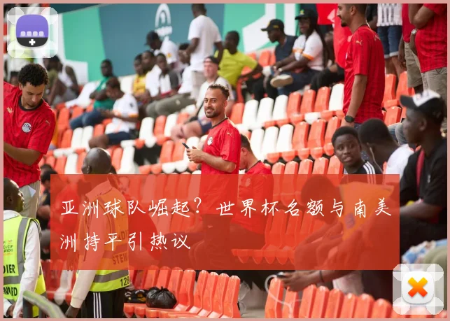 亚洲球队崛起?世界杯名额与南美洲持平引热议