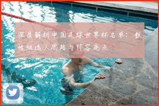 深度解析中国足球世界杯名单:教练组选人思路与阵容亮点