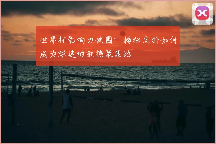 世界杯影响力破圈：揭秘虎扑如何成为球迷的狂热聚集地