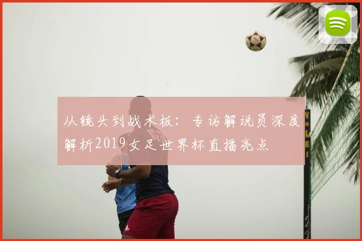 从镜头到战术板：专访解说员深度解析2019女足世界杯直播亮点
