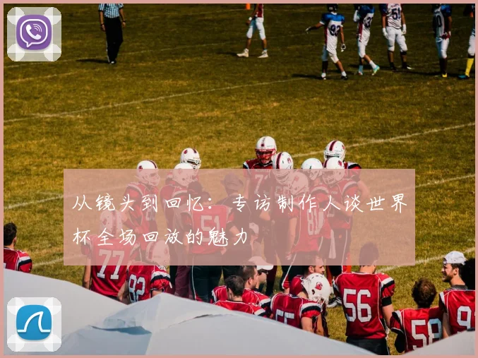 从镜头到回忆：专访制作人谈世界杯全场回放的魅力