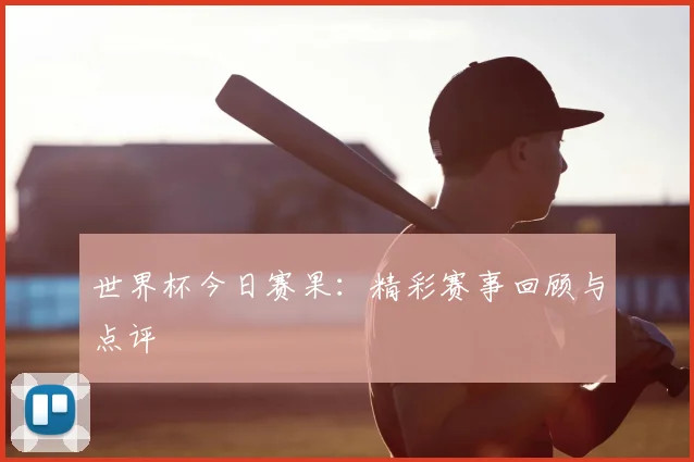 世界杯今日赛果：精彩赛事回顾与点评