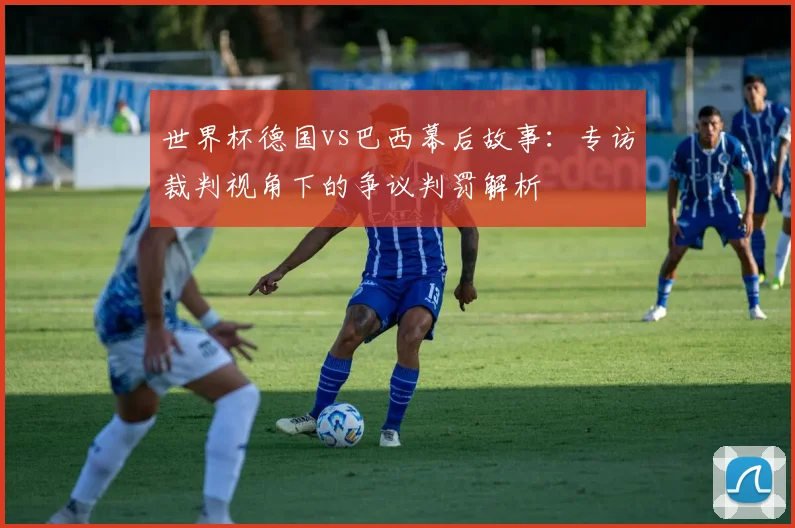 世界杯德国vs巴西幕后故事：专访裁判视角下的争议判罚解析