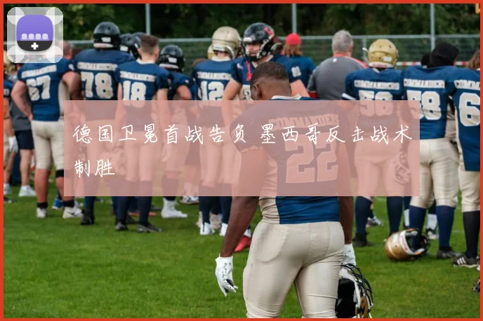德国卫冕首战告负 墨西哥反击战术制胜