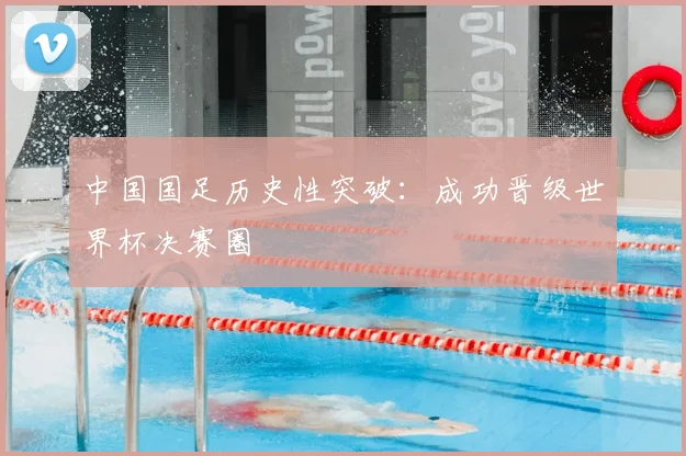 中国国足历史性突破:成功晋级世界杯决赛圈