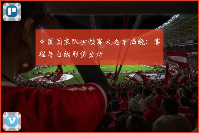中国国家队世预赛大名单揭晓:赛程与出线形势分析