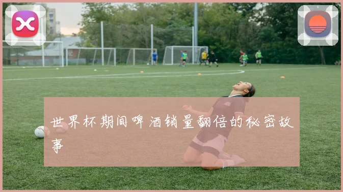 世界杯期间啤酒销量翻倍的秘密故事