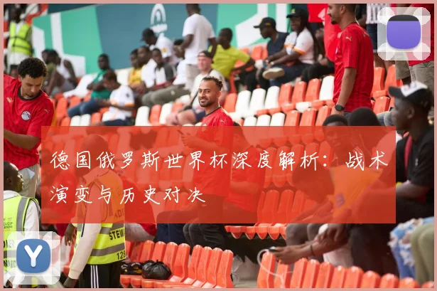 德国俄罗斯世界杯深度解析：战术演变与历史对决