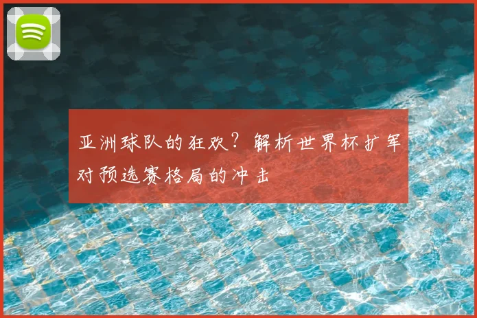 亚洲球队的狂欢？解析世界杯扩军对预选赛格局的冲击