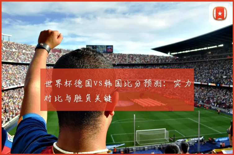 世界杯德国vs韩国比分预测：实力对比与胜负关键