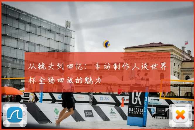 从镜头到回忆：专访制作人谈世界杯全场回放的魅力