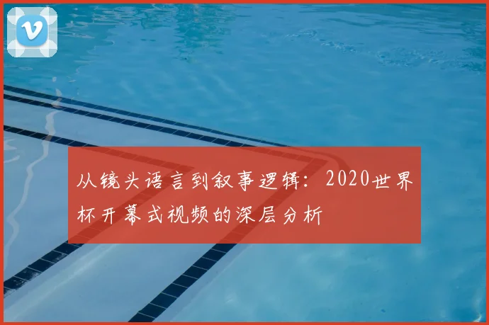 从镜头语言到叙事逻辑：2020世界杯开幕式视频的深层分析